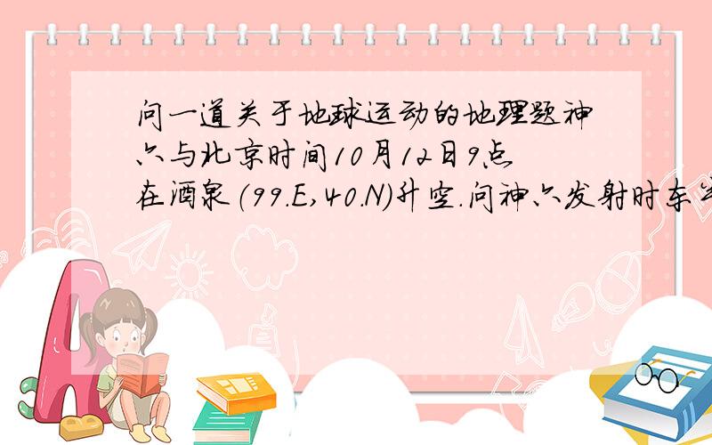 问一道关于地球运动的地理题神六与北京时间10月12日9点在酒泉（99.E,40.N）升空.问神六发射时东半球什么范围内的地区也为10月12日