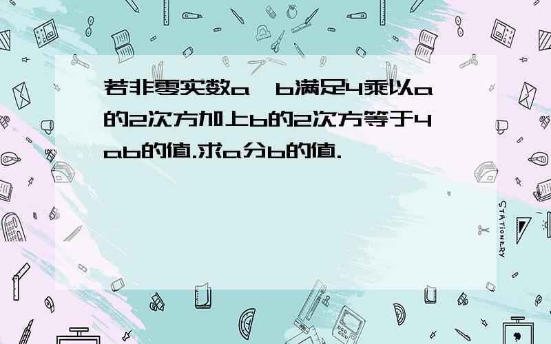 若非零实数a,b满足4乘以a的2次方加上b的2次方等于4ab的值.求a分b的值.