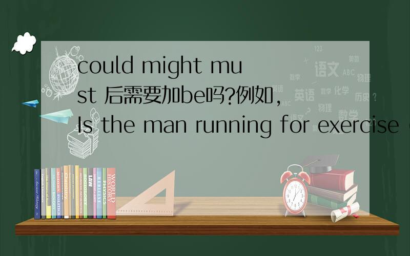 could might must 后需要加be吗?例如,Is the man running for exercise (might)---The man might be running for exercise.那么,Is the strange creature an alien (could)该怎么改?Is she looking for something (must )怎么改?Dose gesture mean 