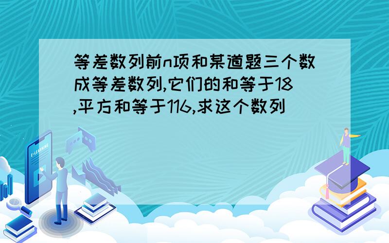 等差数列前n项和某道题三个数成等差数列,它们的和等于18,平方和等于116,求这个数列