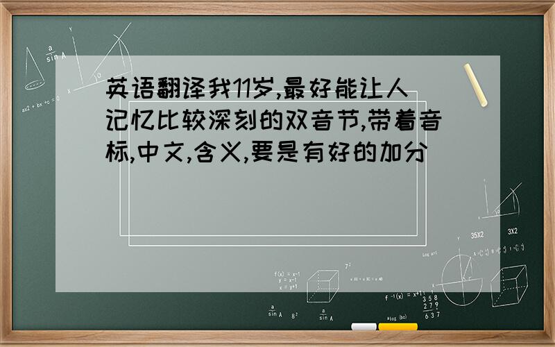 英语翻译我11岁,最好能让人记忆比较深刻的双音节,带着音标,中文,含义,要是有好的加分