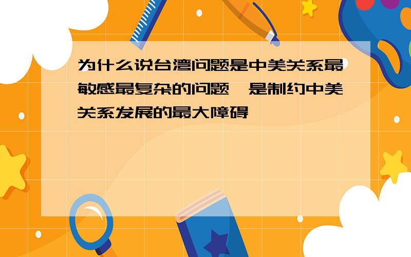 为什么说台湾问题是中美关系最敏感最复杂的问题,是制约中美关系发展的最大障碍,