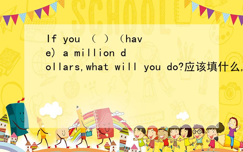 If you （ ）（have) a million dollars,what will you do?应该填什么,适当说明理由,