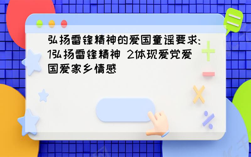 弘扬雷锋精神的爱国童谣要求:1弘扬雷锋精神 2体现爱党爱国爱家乡情感