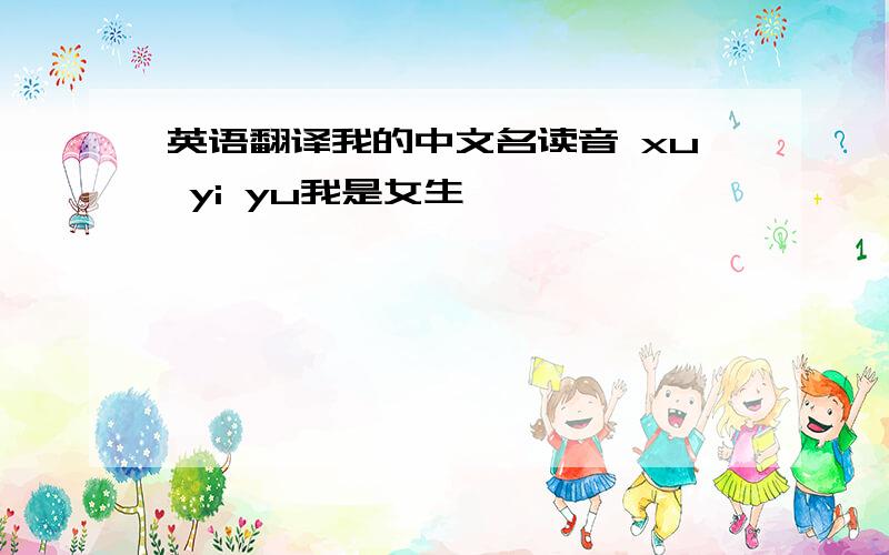 英语翻译我的中文名读音 xu yi yu我是女生