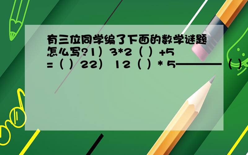 有三位同学编了下面的数学谜题怎么写?1）3*2（ ）+5=（ ）22） 12（ ）* 5————（ ）303）12*46（ ）=（ ）64*21