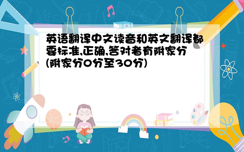 英语翻译中文读音和英文翻译都要标准,正确,答对者有附家分(附家分0分至30分)