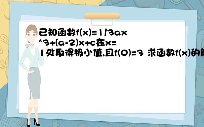 已知函数f(x)=1/3ax^3+(a-2)x+c在x=1处取得极小值,且f(0)=3 求函数f(x)的解析式