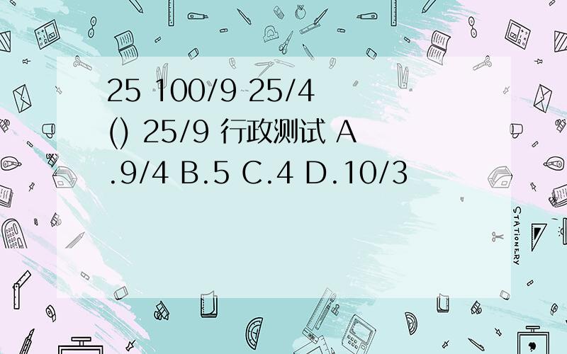 25 100/9 25/4 () 25/9 行政测试 A.9/4 B.5 C.4 D.10/3