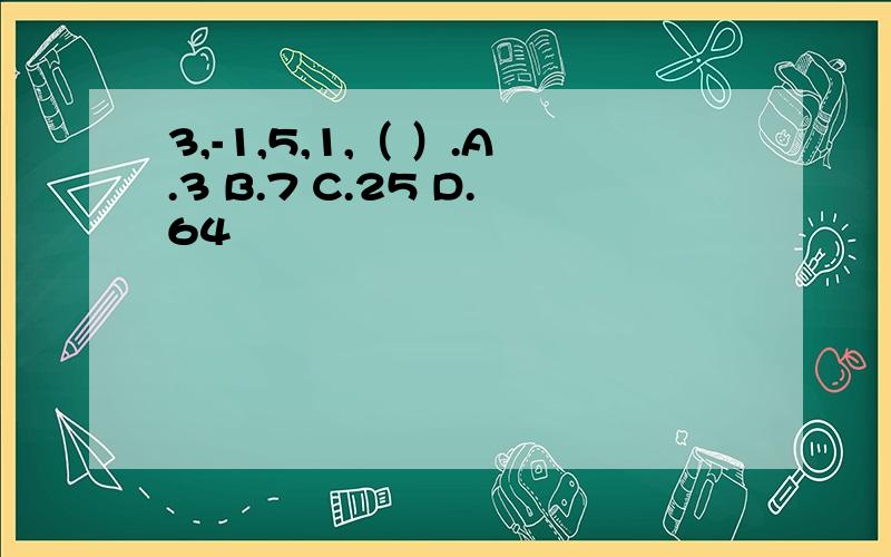 3,-1,5,1,（ ）.A.3 B.7 C.25 D.64