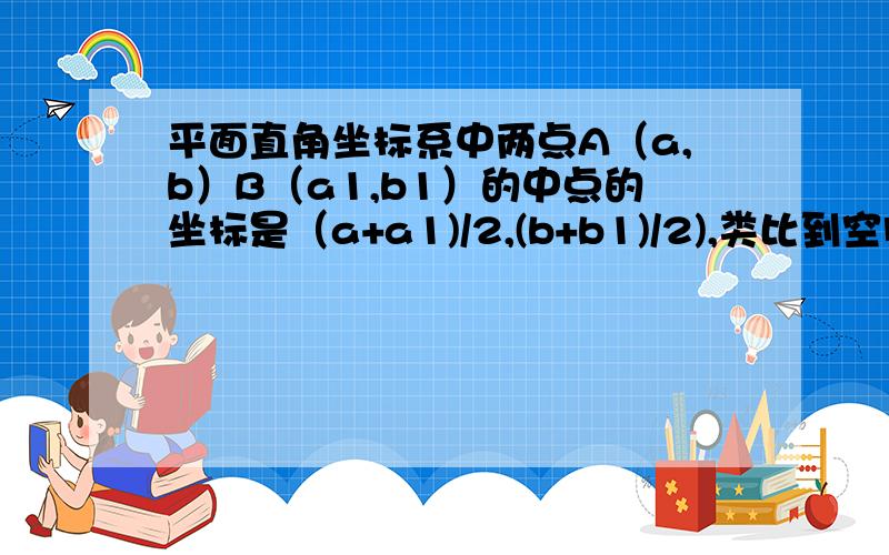 平面直角坐标系中两点A（a,b）B（a1,b1）的中点的坐标是（a+a1)/2,(b+b1)/2),类比到空间直角坐标系中,你能得到两点M（x,y,z),N(x1,y1,z1)的中点的坐标吗?知道是用向量啦,我要详细过程