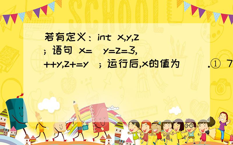 若有定义：int x,y,z; 语句 x=(y=z=3,++y,z+=y); 运行后,x的值为（ ）.① 7 ② 6 ③ 8 ④ 3