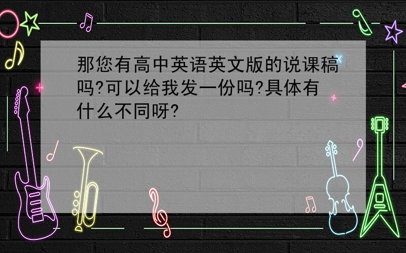 那您有高中英语英文版的说课稿吗?可以给我发一份吗?具体有什么不同呀?