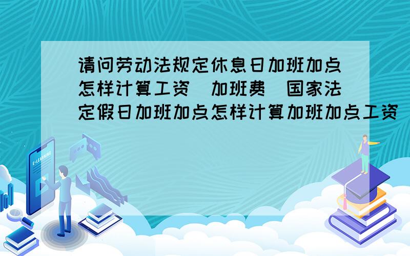 请问劳动法规定休息日加班加点怎样计算工资（加班费）国家法定假日加班加点怎样计算加班加点工资（加班费例如 星期六、星期天休息天日加班,有超过8小时 多出的时间是多少倍工资（我