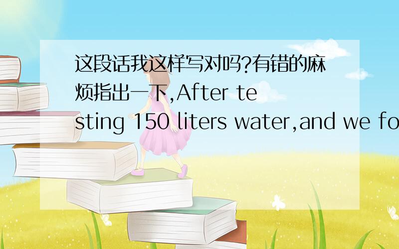 这段话我这样写对吗?有错的麻烦指出一下,After testing 150 liters water,and we found can’t closed the steam perfectly when the steam switch on off position.Since what the o-ring of steam valve is deformed.