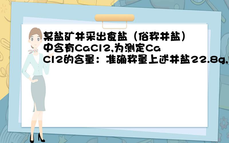 某盐矿井采出食盐（俗称井盐）中含有CaCl2,为测定CaCl2的含量：准确称量上述井盐22.8g,向其中加入87.2克水使其完全溶解,然后向其中加入100g质量分数为10.6%的Na2 Co3溶液,恰好完全反应,且所得食