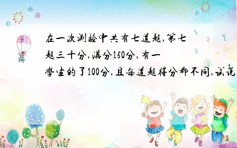 在一次测验中共有七道题,第七题三十分,满分150分,有一学生的了100分,且每道题得分都不同,试说明；该考生一定有3道题的得分之和不少于50分.