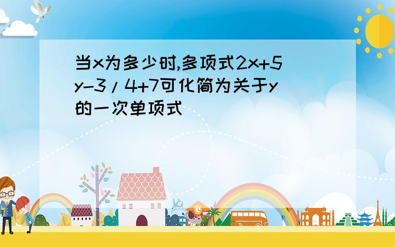 当x为多少时,多项式2x+5y-3/4+7可化简为关于y的一次单项式