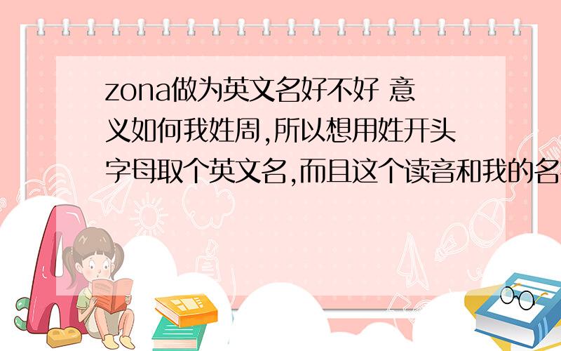 zona做为英文名好不好 意义如何我姓周,所以想用姓开头字母取个英文名,而且这个读音和我的名字比较象.想问一下这个名字的意义是黎明吗?作为英文名好不好?zora 是念卓拉吧