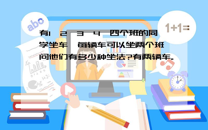 有1、2、3、4,四个班的同学坐车,每辆车可以坐两个班,问他们有多少种坐法?有两辆车。