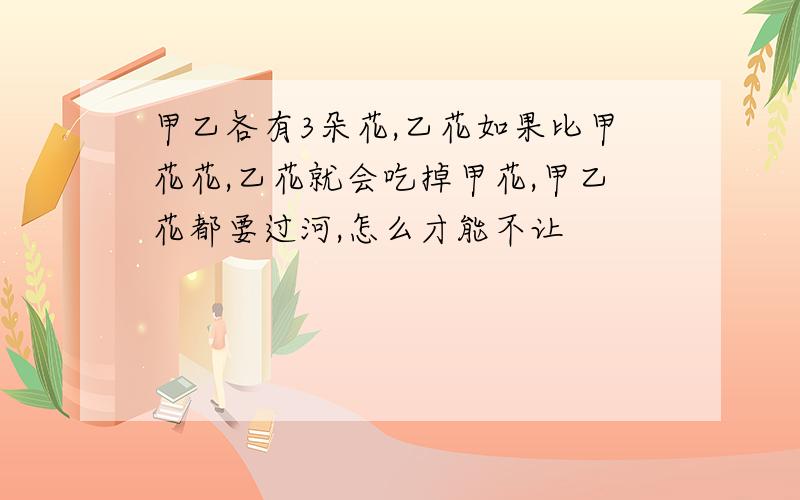 甲乙各有3朵花,乙花如果比甲花花,乙花就会吃掉甲花,甲乙花都要过河,怎么才能不让