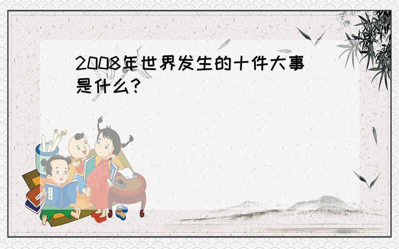 2008年世界发生的十件大事是什么?