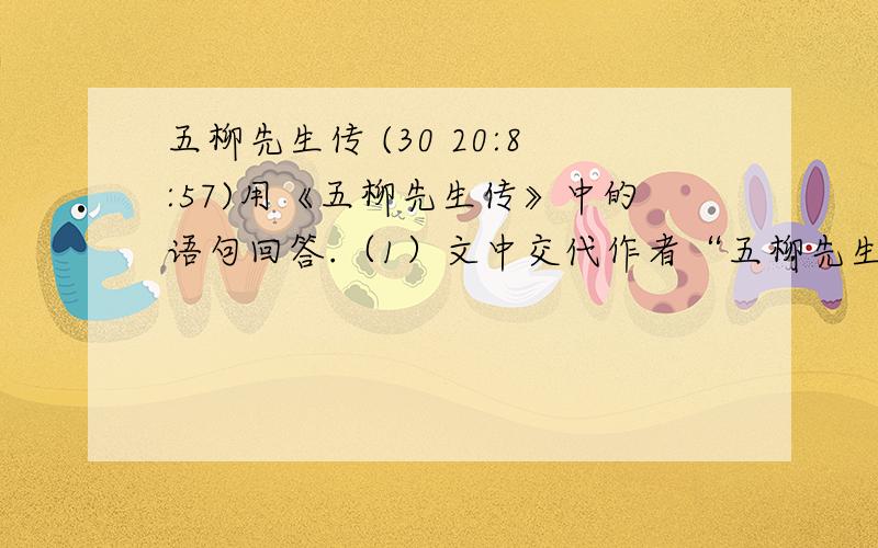 五柳先生传 (30 20:8:57)用《五柳先生传》中的语句回答.（1）文中交代作者“五柳先生”这一自号的来历的语句是：__________________________（2）表现五柳先生安于贫困生活的语句是：________________