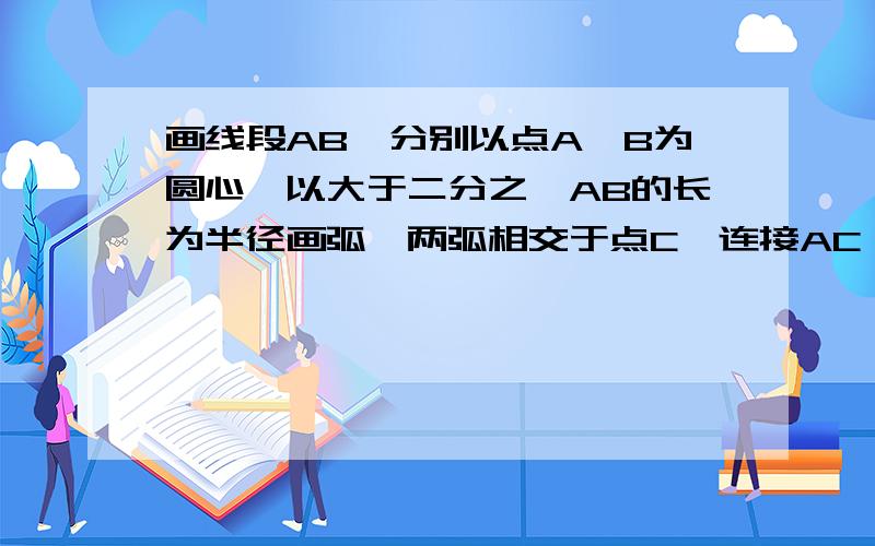 画线段AB,分别以点A,B为圆心,以大于二分之一AB的长为半径画弧,两弧相交于点C,连接AC,再以点C为圆心,