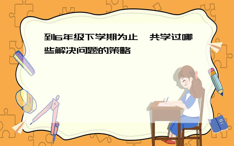 到6年级下学期为止,共学过哪些解决问题的策略