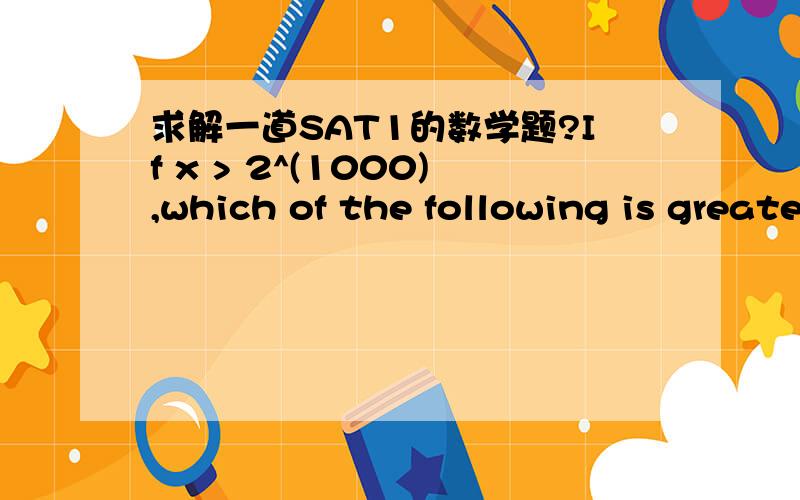 求解一道SAT1的数学题?If x > 2^(1000),which of the following is greatest (x + 2)^2 – 2(x – 2)^2 + 2(x/2) ^ 2(2x)^2/2(x^2+2)/2答案这里不给.回复给我.有问题我继续追问.