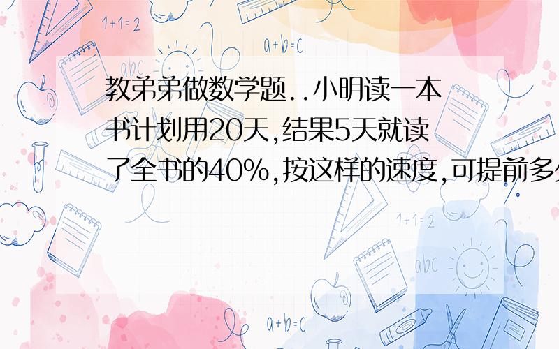 教弟弟做数学题..小明读一本书计划用20天,结果5天就读了全书的40%,按这样的速度,可提前多少天读完