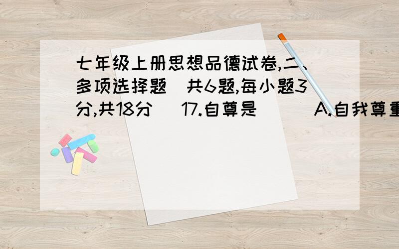 七年级上册思想品德试卷,二、多项选择题（共6题,每小题3分,共18分） 17.自尊是( ) A.自我尊重 B.一种健康良好的心理状态、 c.只看到自己的长处和优点 D.以自我为中心 18.尊重他人( ) A.是自尊