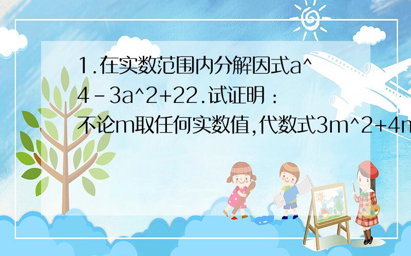 1.在实数范围内分解因式a^4-3a^2+22.试证明：不论m取任何实数值,代数式3m^2+4m+5的值恒大于零