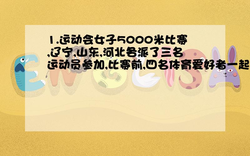 1.运动会女子5000米比赛,辽宁,山东,河北各派了三名运动员参加,比赛前,四名体育爱好者一起预测比赛结果,甲说,辽宁训练有一套,这次前三名非他莫属,乙说,今年与去年不同了,金银铜牌辽宁顶