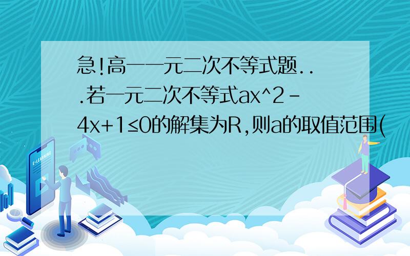 急!高一一元二次不等式题...若一元二次不等式ax^2-4x+1≤0的解集为R,则a的取值范围(    ).为什么我算下来a为空集?是不是错拉?