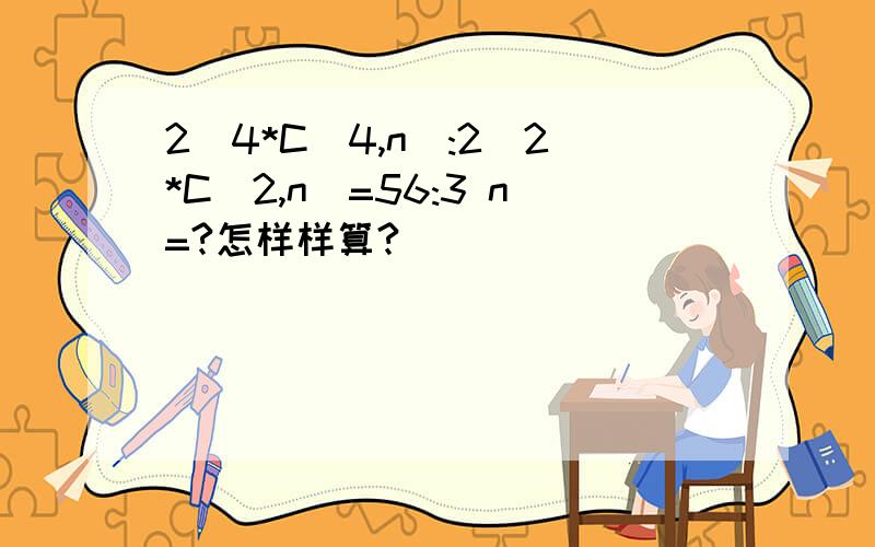 2^4*C(4,n):2^2*C(2,n)=56:3 n=?怎样样算?