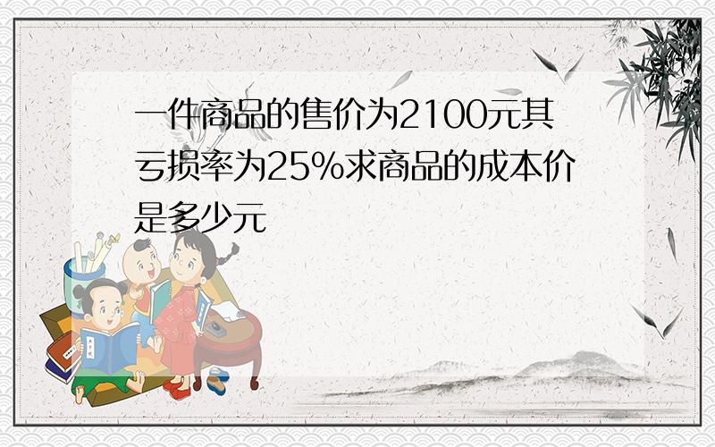 一件商品的售价为2100元其亏损率为25％求商品的成本价是多少元