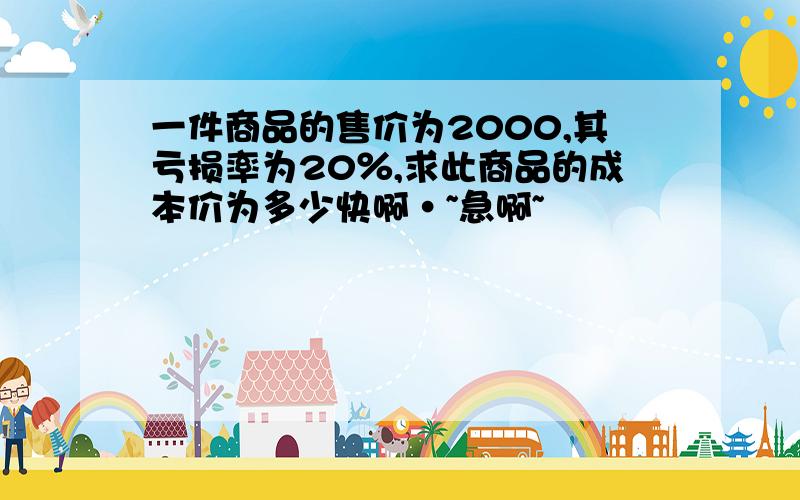 一件商品的售价为2000,其亏损率为20％,求此商品的成本价为多少快啊·~急啊~