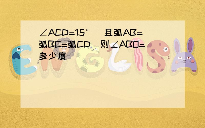 ∠ACD=15°　且弧AB=弧BC=弧CD　则∠ABO=多少度