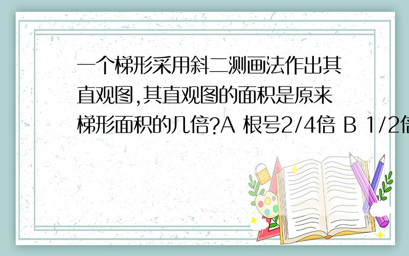 一个梯形采用斜二测画法作出其直观图,其直观图的面积是原来梯形面积的几倍?A 根号2/4倍 B 1/2倍 C 根号2/2倍 D 根号2倍