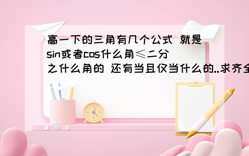 高一下的三角有几个公式 就是sin或者cos什么角≤二分之什么角的 还有当且仅当什么的..求齐全的公式...