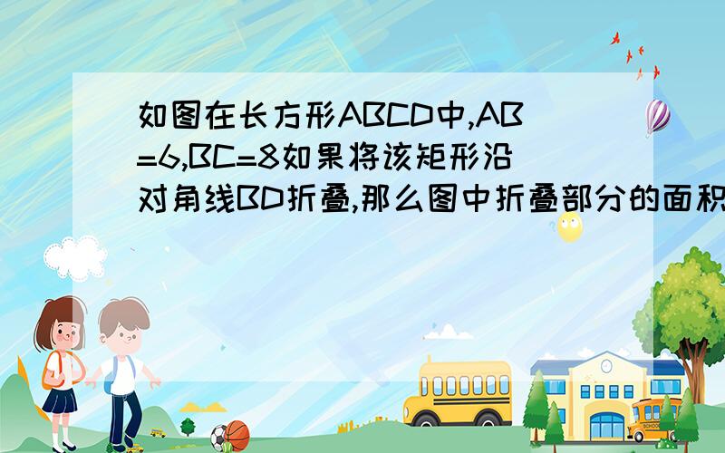 如图在长方形ABCD中,AB=6,BC=8如果将该矩形沿对角线BD折叠,那么图中折叠部分的面积是