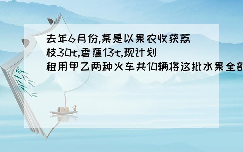 去年6月份,某是以果农收获荔枝30t,香蕉13t,现计划租用甲乙两种火车共10辆将这批水果全部运往深圳.已知甲可装荔枝4t和香蕉1t,乙种可装荔枝香蕉各2t.（1）该果农安排甲乙是有几种安排?帮他