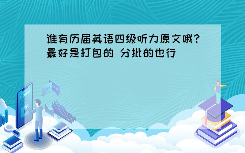 谁有历届英语四级听力原文哦?最好是打包的 分批的也行