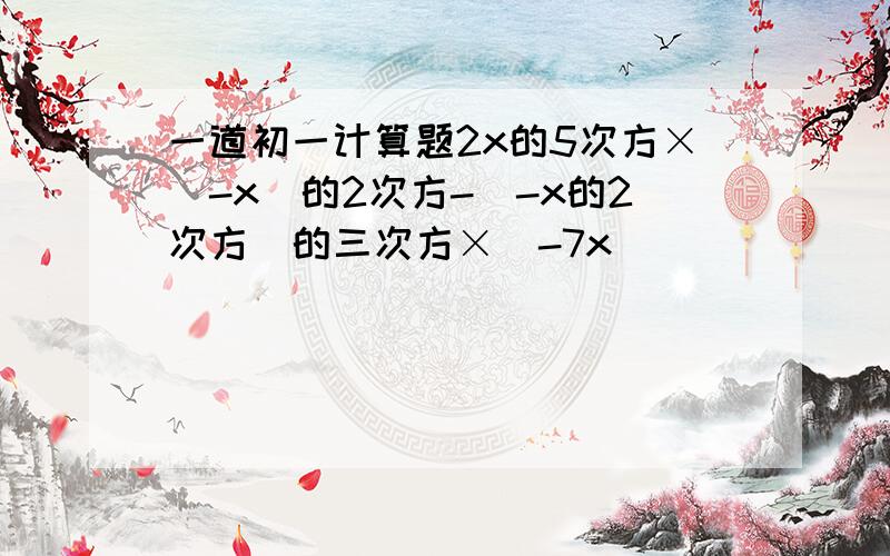 一道初一计算题2x的5次方×（-x）的2次方-（-x的2次方）的三次方×（-7x）