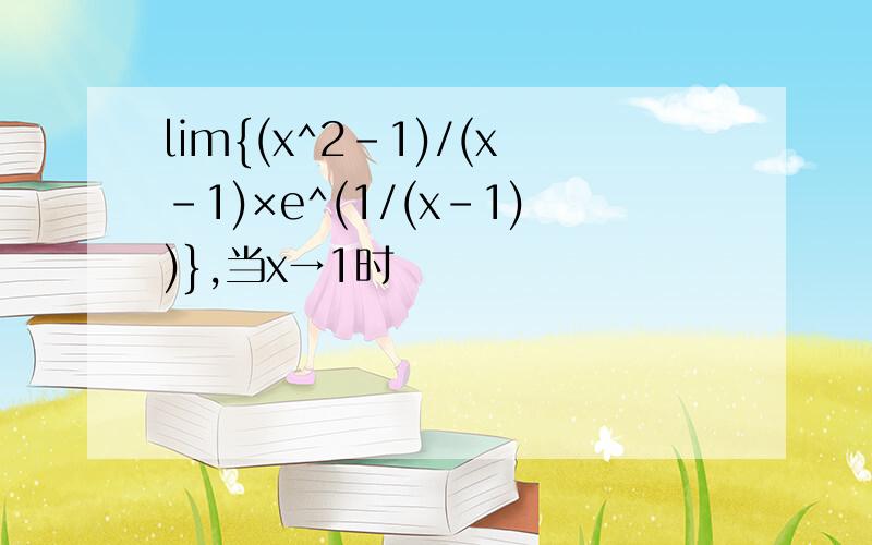 lim{(x^2-1)/(x-1)×e^(1/(x-1))},当x→1时