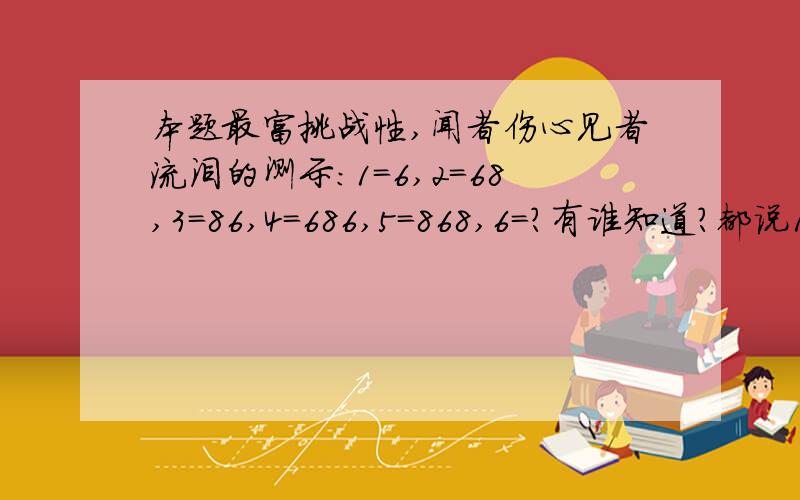 本题最富挑战性,闻者伤心见者流泪的测示:1=6,2=68,3=86,4=686,5=868,6=?有谁知道?都说1= 6 为什么?