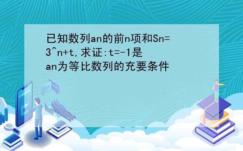 已知数列an的前n项和Sn=3^n+t,求证:t=-1是an为等比数列的充要条件