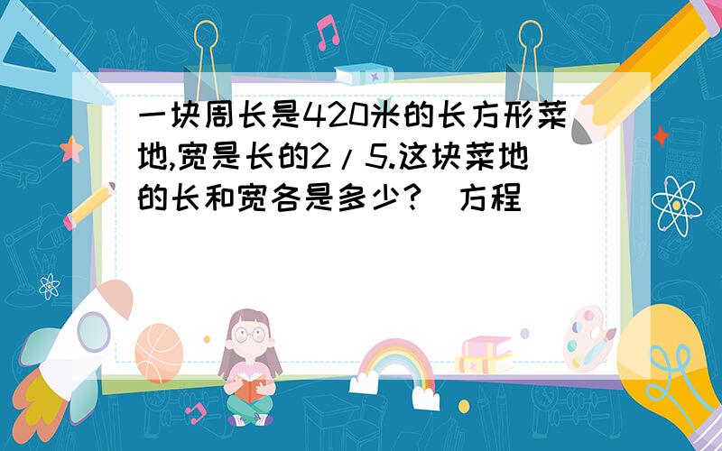 一块周长是420米的长方形菜地,宽是长的2/5.这块菜地的长和宽各是多少?（方程）