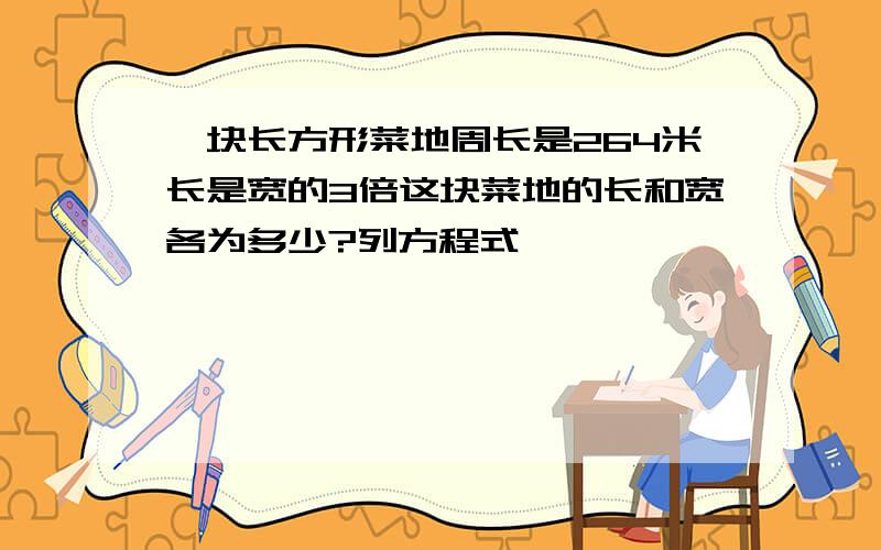 一块长方形菜地周长是264米长是宽的3倍这块菜地的长和宽各为多少?列方程式